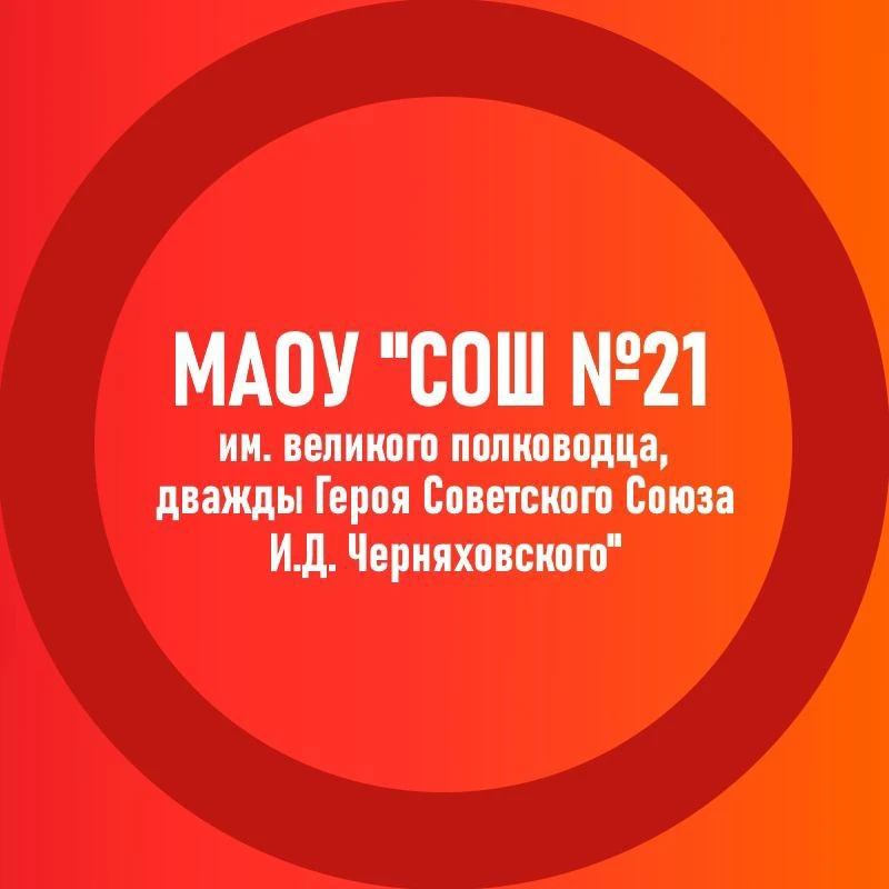 Муниципальное автономное общеобразовательное учреждение "Средняя общеобразовательная школа № 21 имени великого полководца, дважды Героя Советского Союза И.Д. Черняховского"