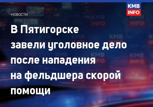 → 🚑 В Пятигорске возбуждено дело после нападения на фельдшера. Следователи начали уголовное дело по