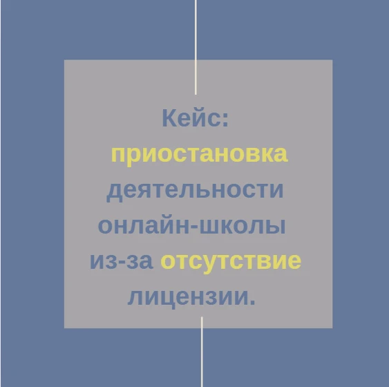 Кейс: приостановка деятельности онлайн-школы из-за отсутствие лицензии. 
Одно из самых серьезных пос