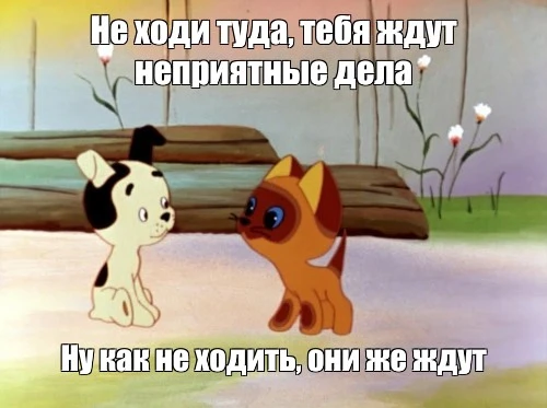 "Не ходи туда! Там тебя ждут неприятности!"
"Ну как же туда не ходить? Они же ждут!"

Фраза из любим