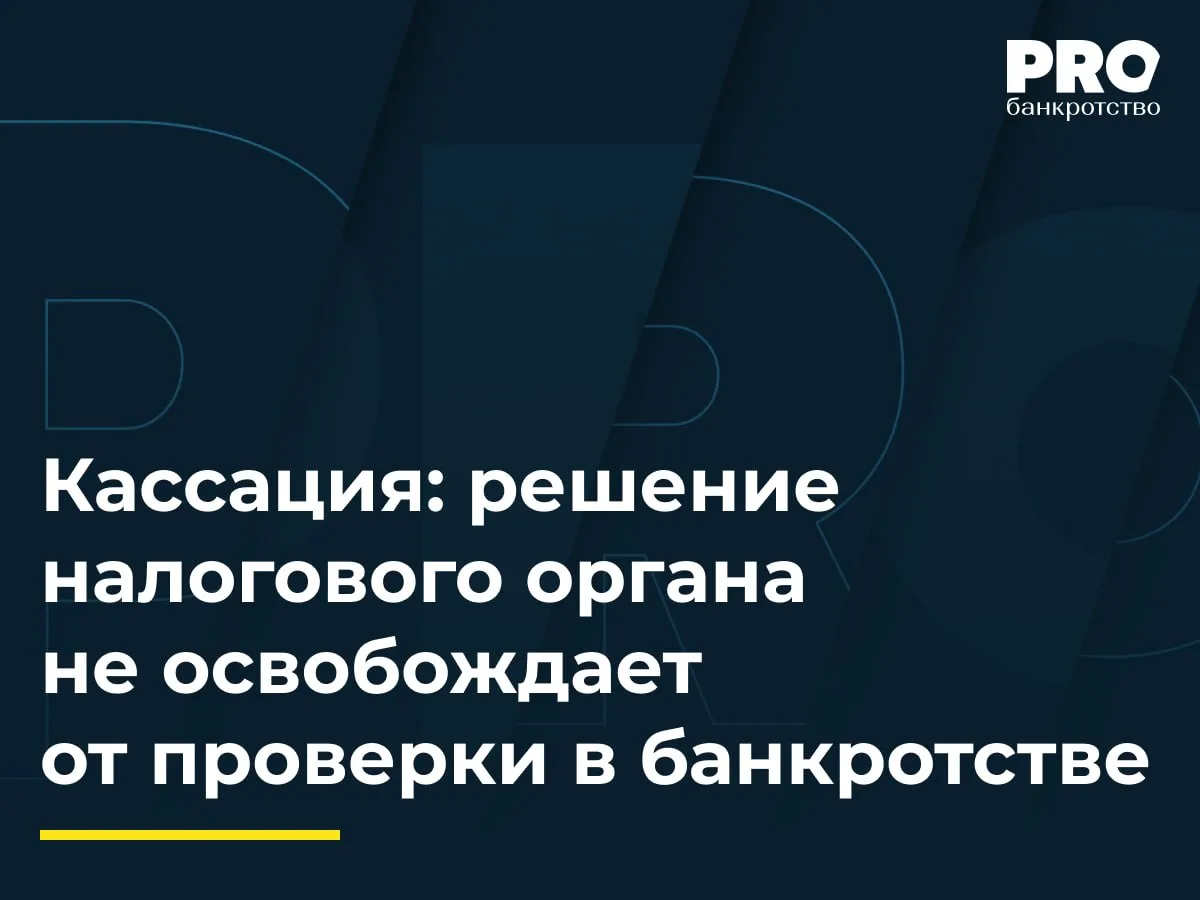 Кассация: решение налогового органа не освобождает от проверки в банкротстве