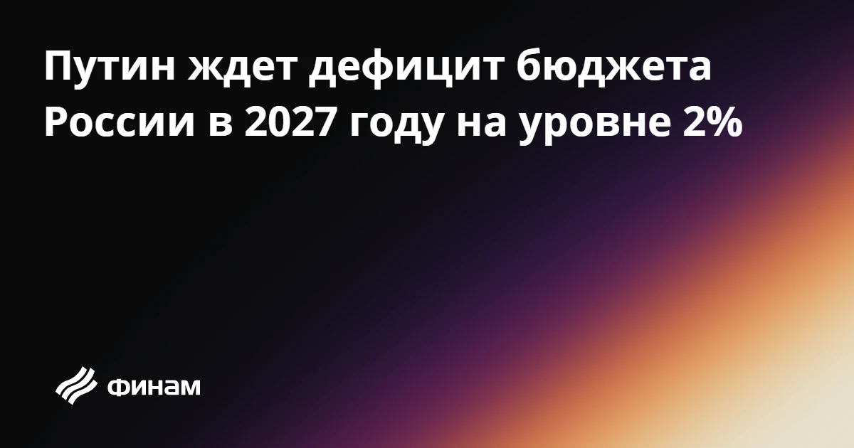 Путин ждет дефицит бюджета России в 2027 году на уровне 2%