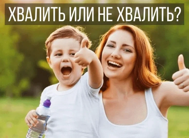 НУЖНО ЛИ ХВАЛИТЬ РЕБЕНКА И КАК ПРАВИЛЬНО ЭТО ДЕЛАТЬ?