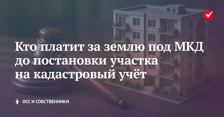 🔔 Узнайте, кто платит за землю под МКД до постановки участка на кадастровый учёт.