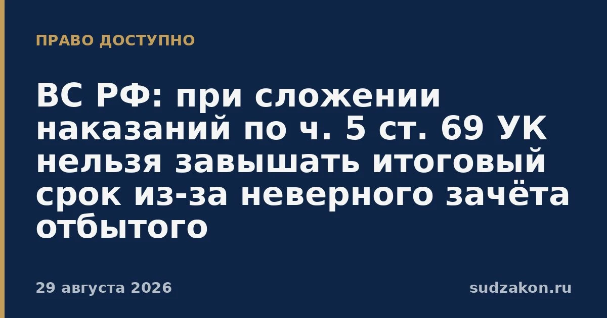 ⚖️ ВС РФ: по ч. 5 ст. 69 УК итоговый срок нельзя завышать из‑за ошибочного зачёта