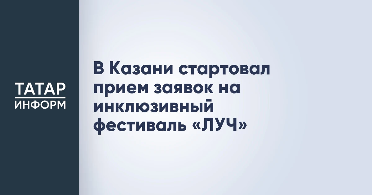 В Казани стартовал прием заявок на инклюзивный фестиваль «ЛУЧ»