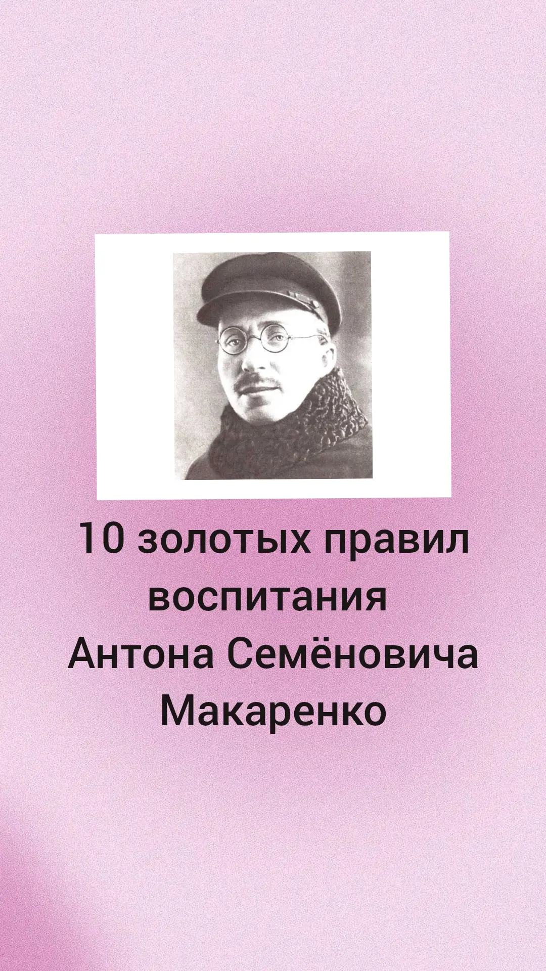 10 ЗОЛОТЫХ ПРАВИЛ ВОСПИТАНИЯ АНТОНА МАКАРЕНКО

1. Ваше собственное поведение — самое главное в воспи