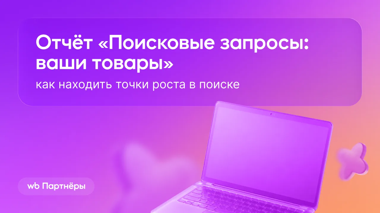 Разбираем отчёт «Поисковые запросы: ваши товары» в веб-версии и мобильном приложении WB...