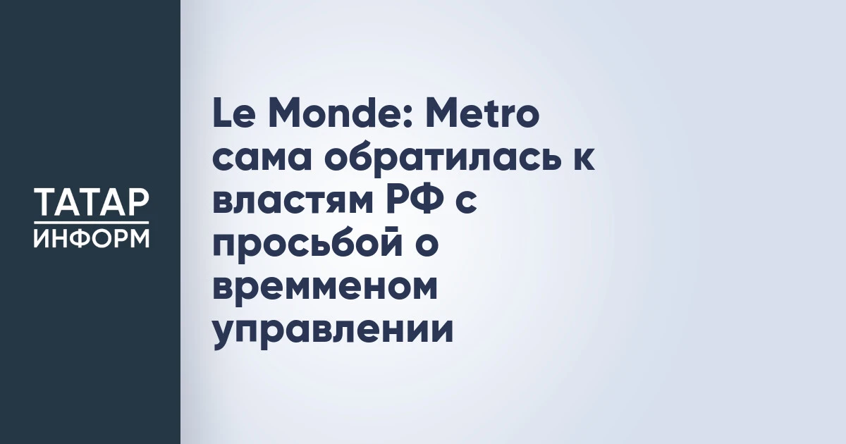Le Monde: Metro сама обратилась к властям РФ с просьбой о времменом управлении