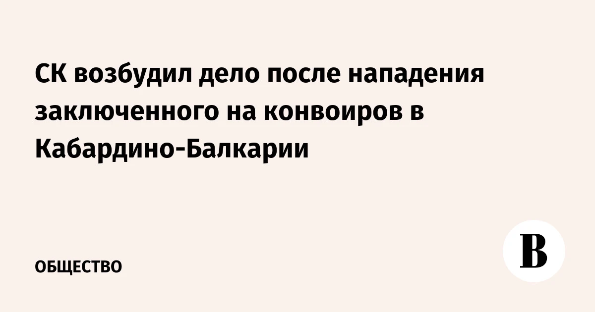 🌍 СК возбудил дело после нападения заключенного на конвоиров в Кабардино-Балкарии