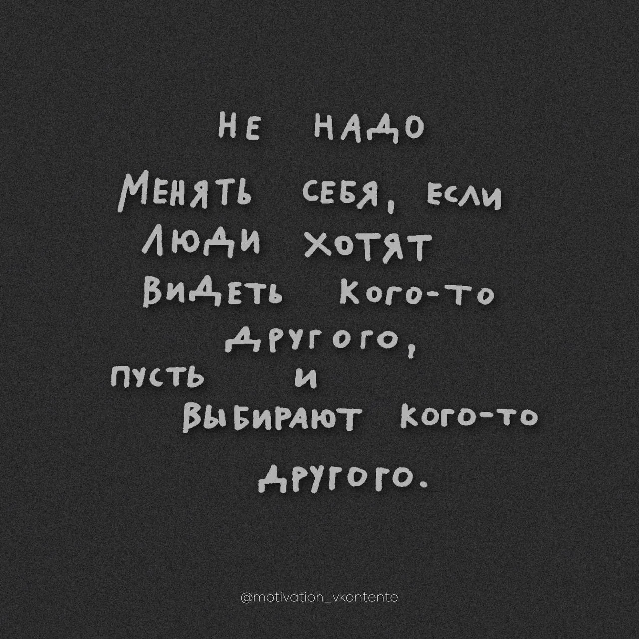 Не надо менять себя. Если люди хотят видеть кого-то другого, пусть и выбирают кого-то д...