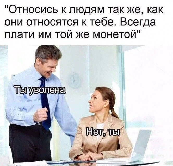 Как говорил мой коллега, если начальство не устраивает, как я работаю, пусть увольняются