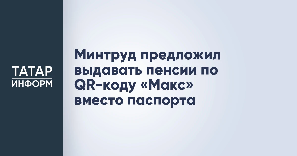 Минтруд предложил выдавать пенсии по QR-коду «Макс» вместо паспорта