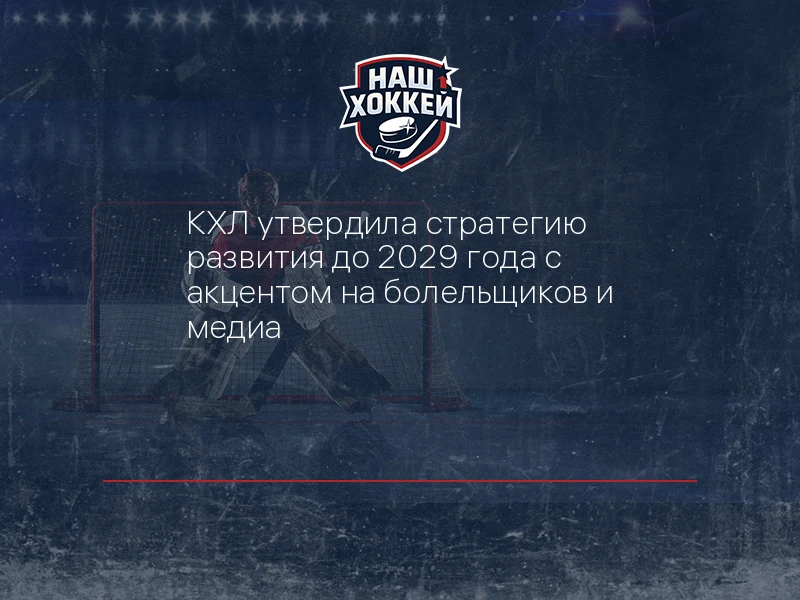 КХЛ утвердила стратегию развития до 2029 года с акцентом на болельщиков и медиа