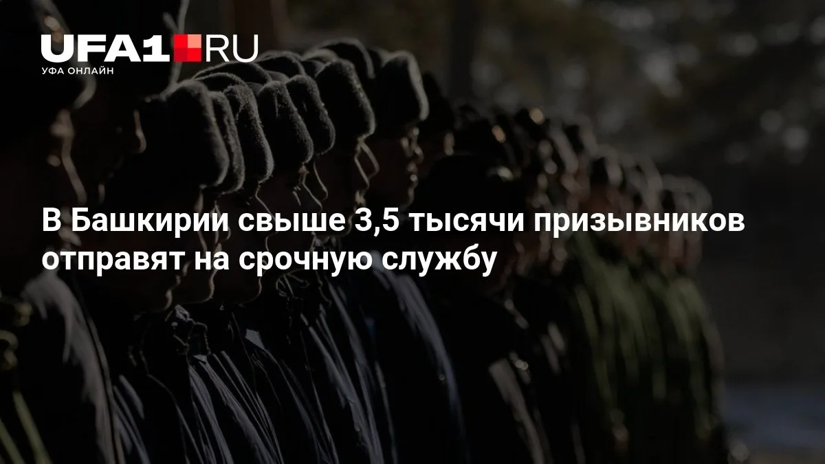 👥 В Башкирии отправят на службу более 3,5 тысяч призывников