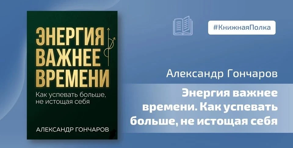 📖 Книга Александра Гончарова «Энергия важнее времени. Как успевать больше, не истощая себя» предлаг