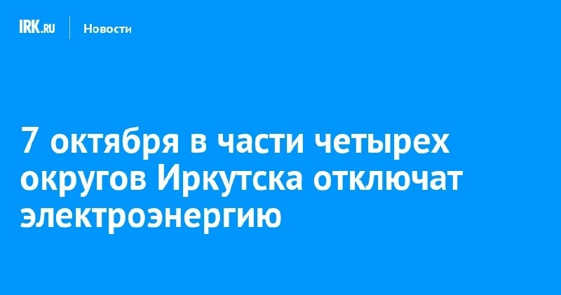 ⚡ 7 октября в части четырёх округов Иркутска временно отключат свет