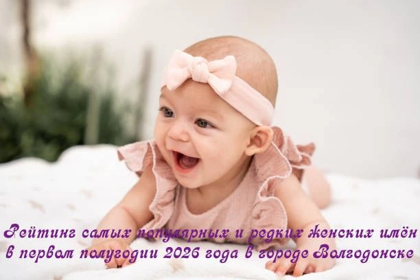 Какие имена выбирают для девочек в первом полугодии 2026 года в городе Волгодонске?