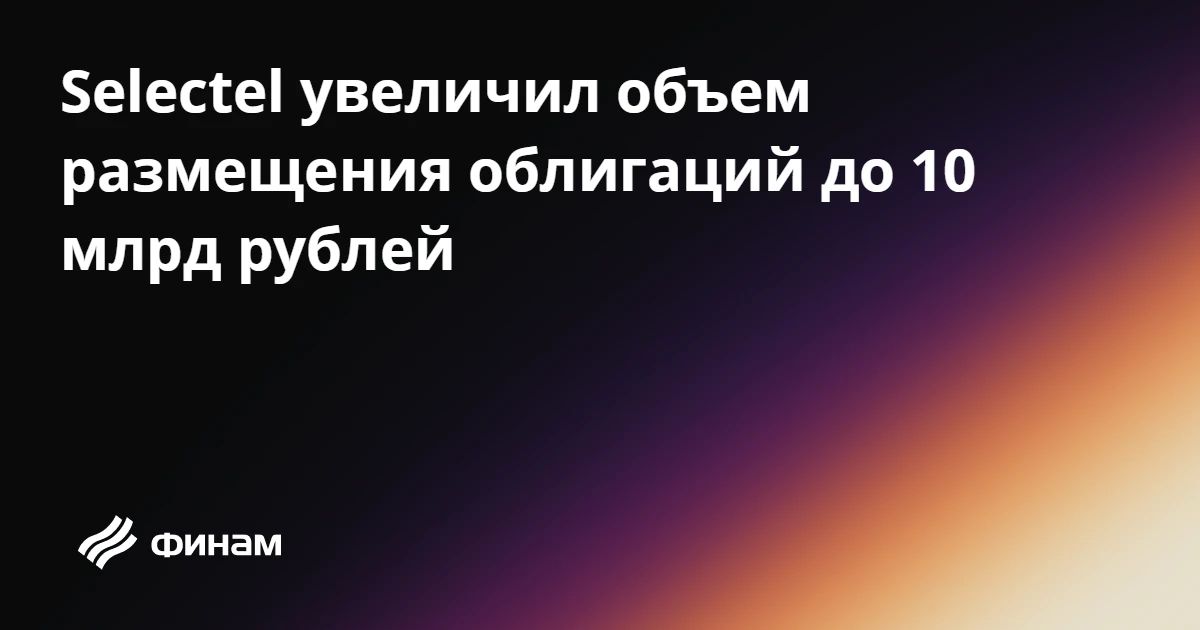 Selectel увеличил объем размещения облигаций до 10 млрд рублей