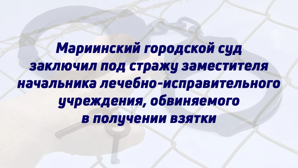 МАРИИНСКИЙ ГОРОДСКОЙ СУД ЗАКЛЮЧИЛ ПОД СТРАЖУ ЗАМЕСТИТЕЛЯ НАЧАЛЬНИКА ЛЕЧЕБНО-ИСПРАВИТЕЛЬ...