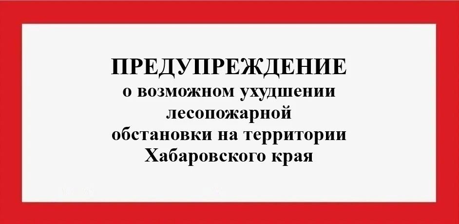 ПРЕДУПРЕЖДЕНИЕ о возможном ухудшении лесопожарной обстановки на территории Хабаровского...