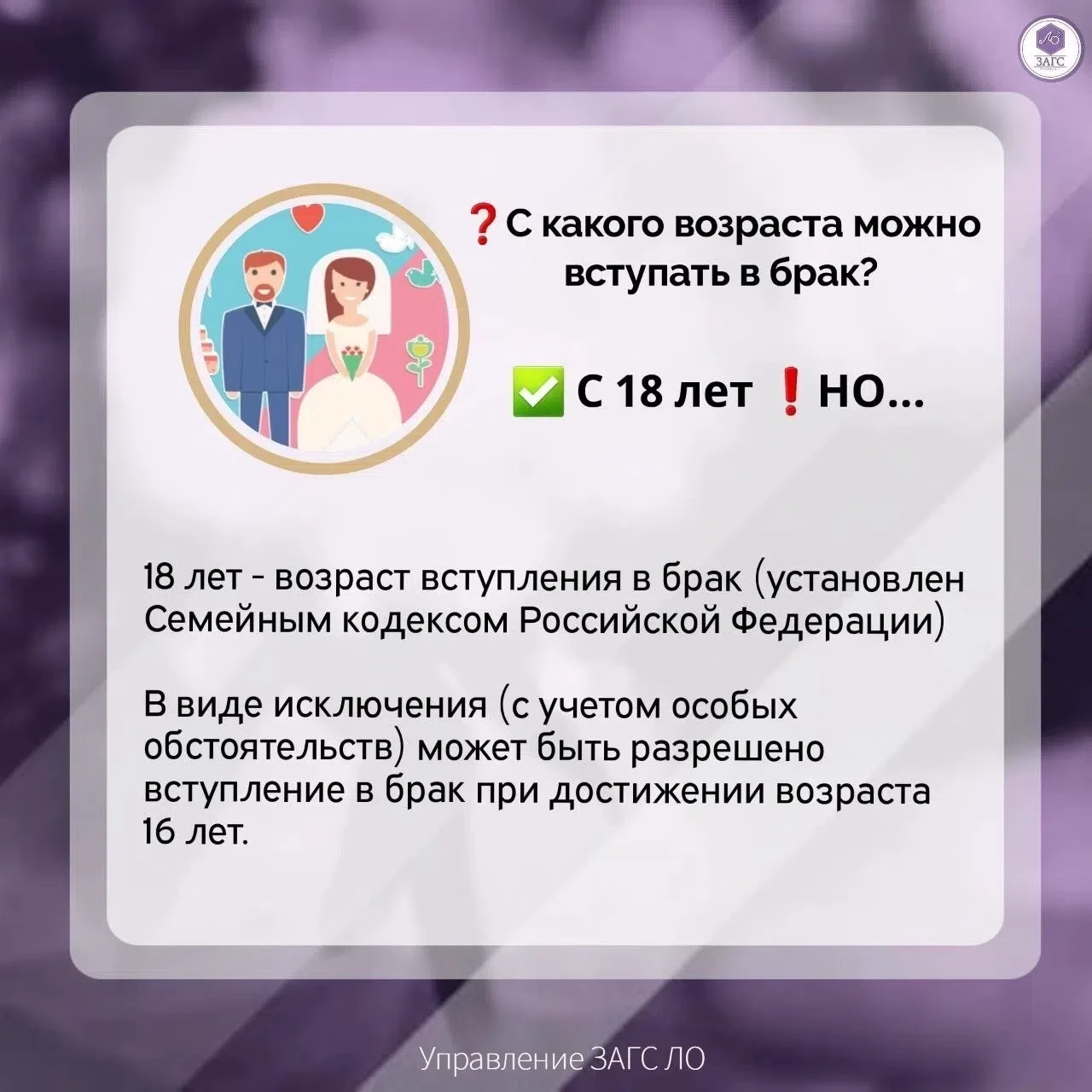 ⚖️ ВОПРОС - ОТВЕТ

❓ С какого возраста можно вступать в брак?

✅ С 18 лет

18 лет - возраст вступлен