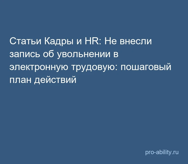 📢 Статьи Кадры и HR: Не внесли запись об увольнении в электронную трудовую: пошаговый ...