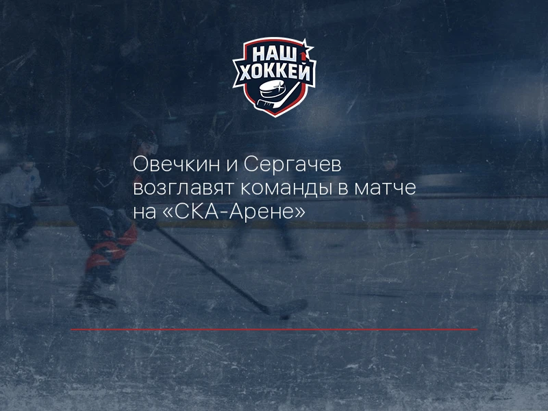 Овечкин и Сергачев возглавят команды в матче на "СКА-Арене"