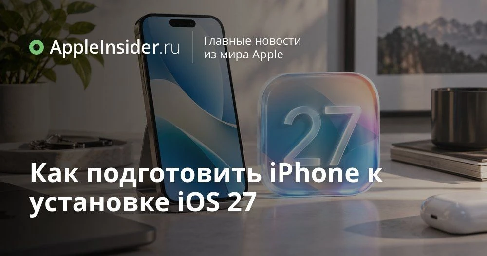Как подготовить iPhone к обновлению до iOS 27 и не потерять важные данные