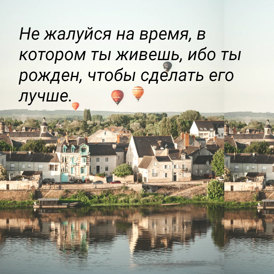 Не жалуйся на время, в котором ты живешь, ибо ты рожден, чтобы сделать его лучше.