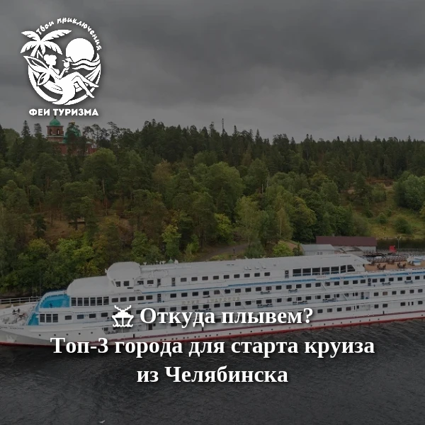 🚢 Откуда плывем? Топ-3 города для старта круиза из Челябинска

Челябинск — город не речной, но это 
