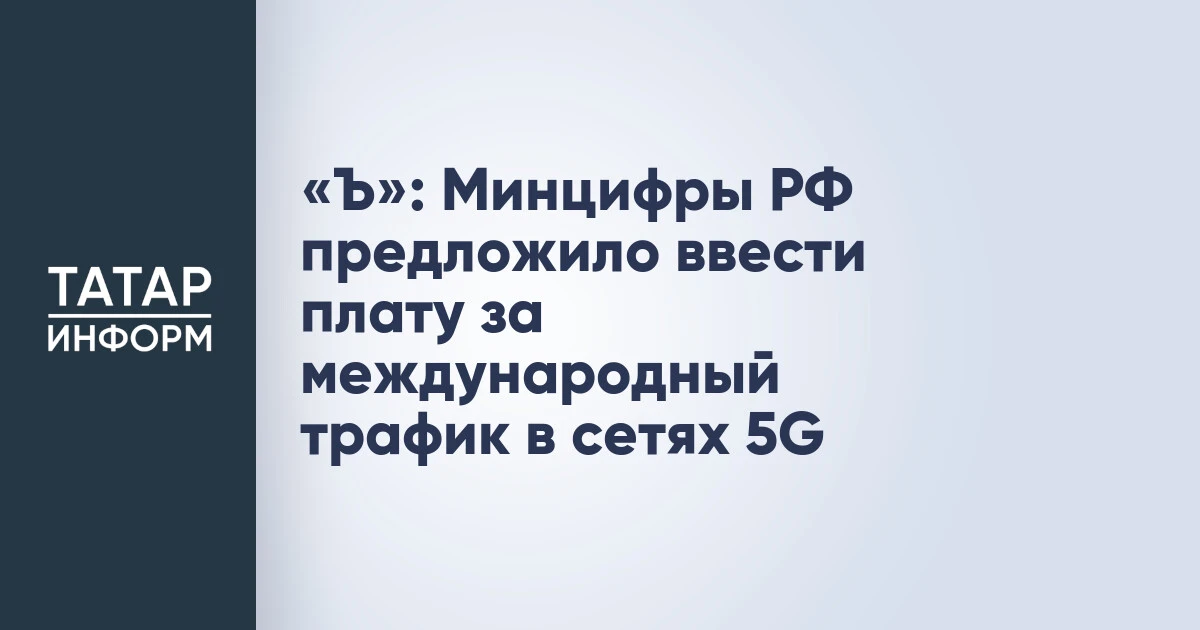 «Ъ»: Минцифры РФ предложило ввести плату за международный трафик в сетях 5G