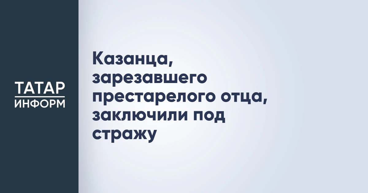 Казанца, зарезавшего престарелого отца, заключили под стражу
