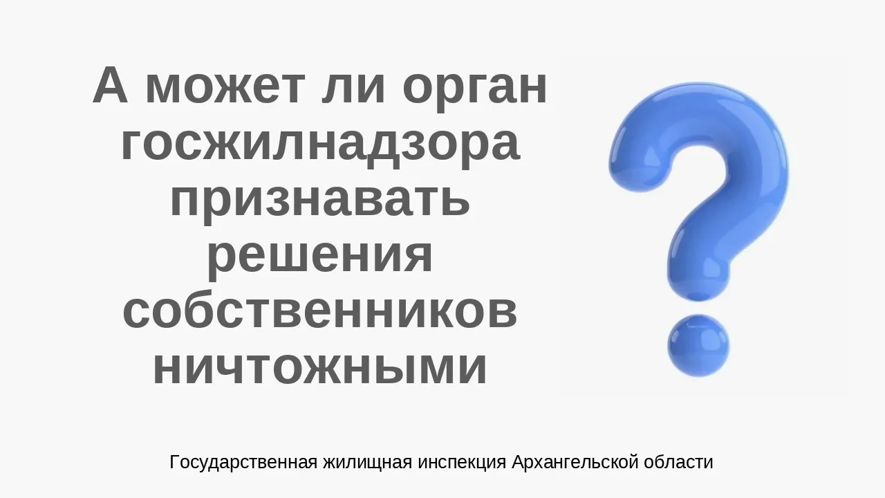 А может ли орган госжилнадзора признавать решения собственников ничтожными ❓