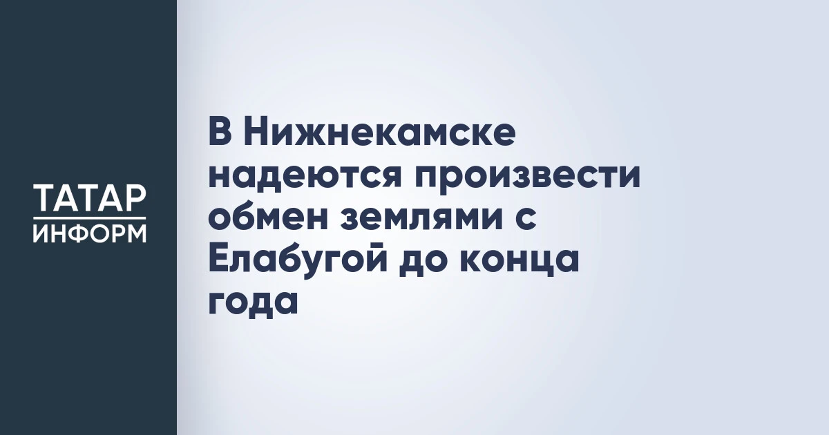 В Нижнекамске надеются произвести обмен землями с Елабугой до конца года