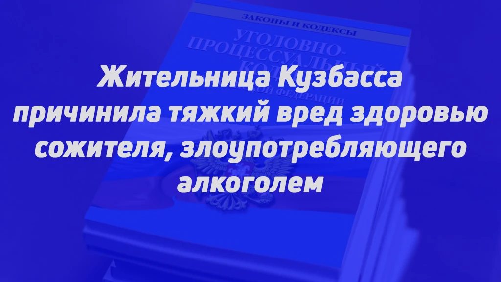 ЖИТЕЛЬНИЦА КУЗБАССА ПРИЧИНИЛА ТЯЖКИЙ ВРЕД ЗДОРОВЬЮ СОЖИТЕЛЯ, ЗЛОУПОТРЕБЛЯЮЩЕГО АЛКОГОЛЕМ