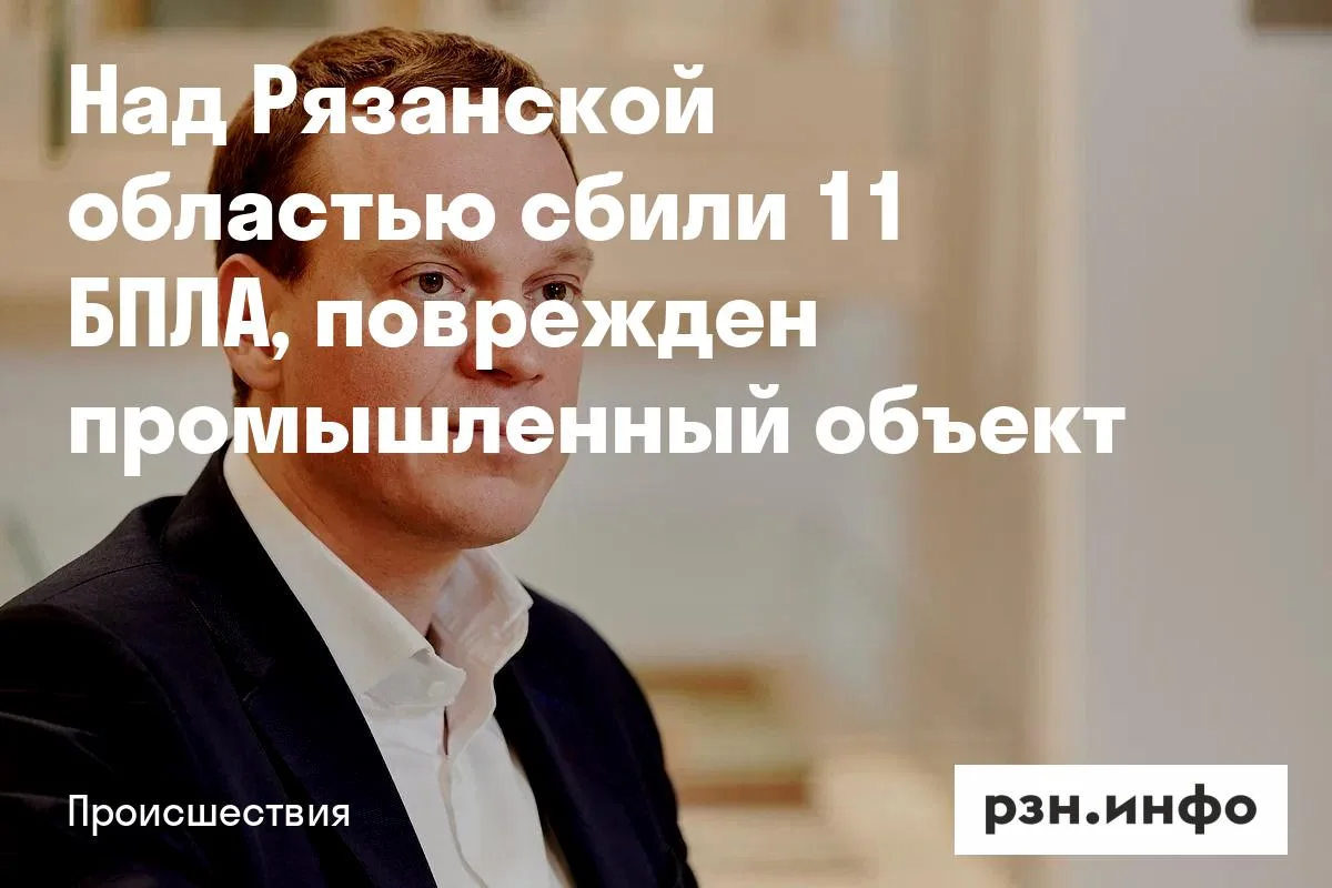 Над Рязанской областью сбили 11 БПЛА, поврежден промышленный объект