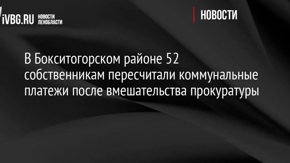 В Бокситогорском районе 52 собственникам пересчитали коммунальные платежи после вмешате...