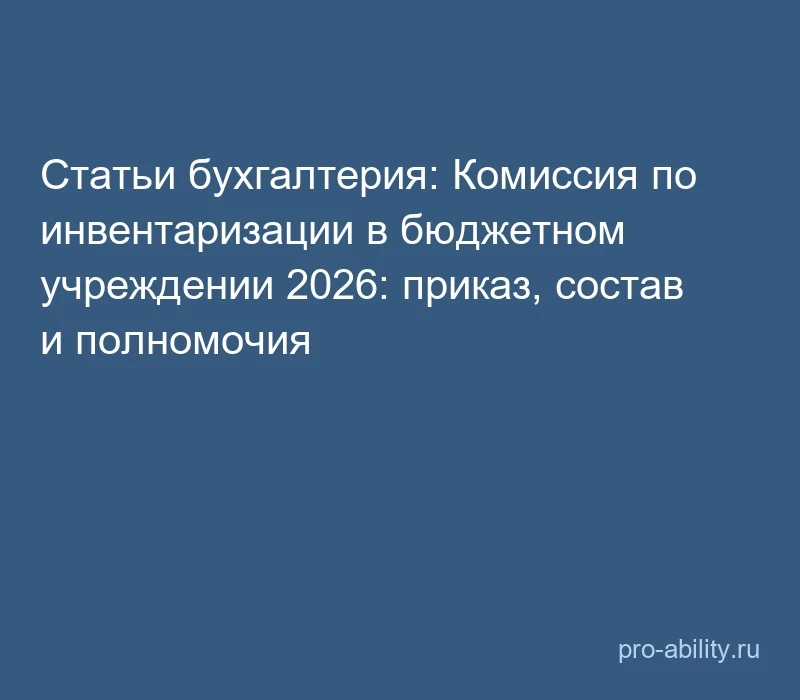 📢 Статьи бухгалтерия: Комиссия по инвентаризации в бюджетном учреждении 2026: приказ, ...