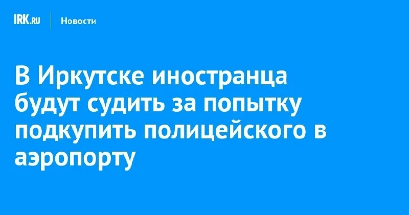 В Иркутске будут судить иностранца за попытку дать взятку в аэропорту ✈️💸