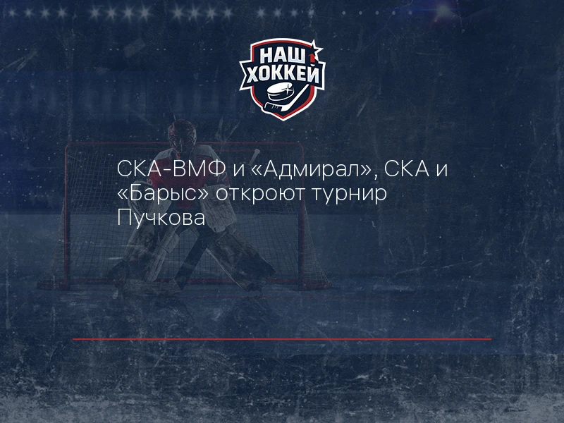 СКА-ВМФ и "Адмирал", СКА и "Барыс" откроют турнир Пучкова