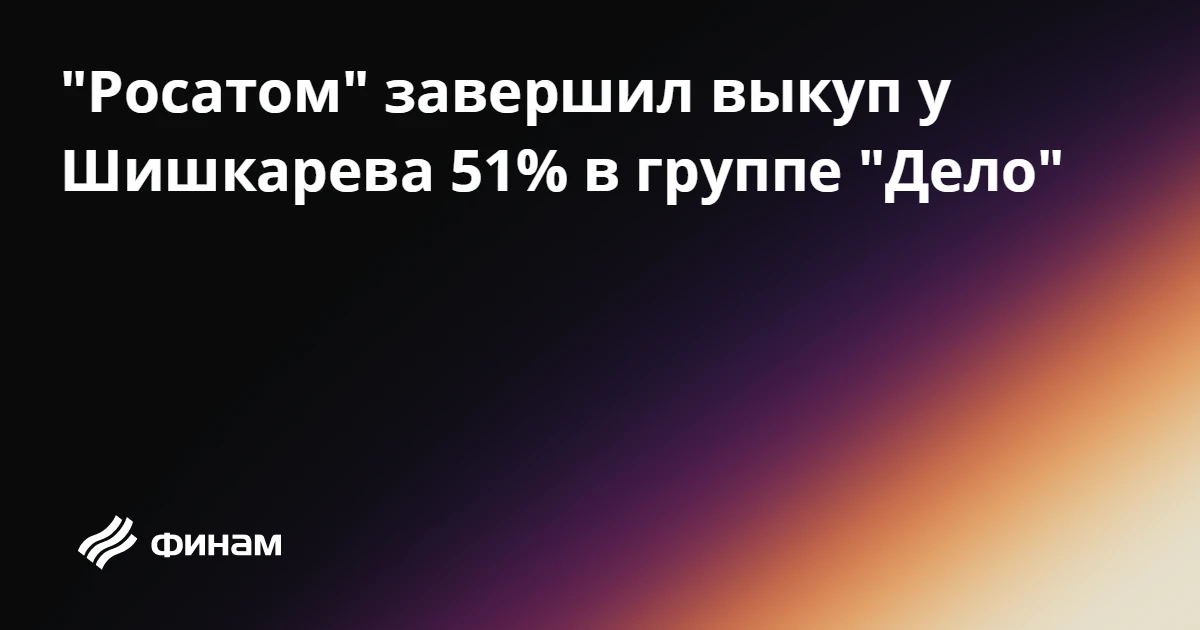 "Росатом" завершил выкуп у Шишкарева 51% в группе "Дело"