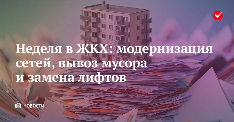 📢 Среди тем ЖКХ за неделю – модернизация сетей, вывоз мусора и замена лифтов.