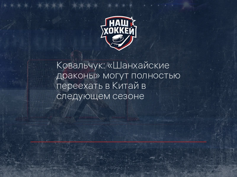 Ковальчук: "Шанхайские драконы" могут полностью переехать в Китай в следующем сезоне
