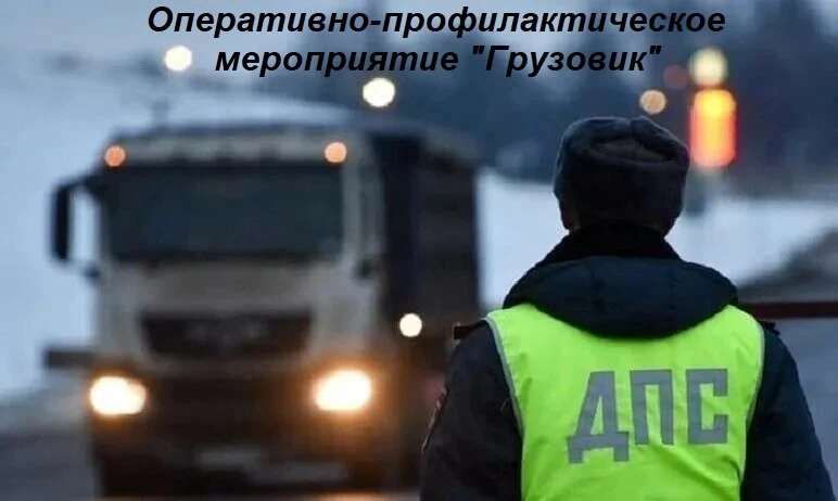 ГИБДД информирует о проведении оперативно-профилактического мероприятия «Грузовик»
