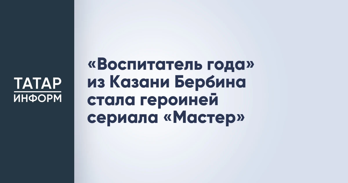 «Воспитатель года» из Казани Бербина стала героиней сериала «Мастер»