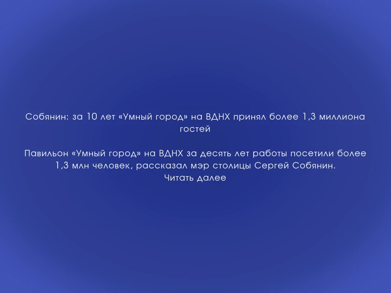 ↗️ Собянин: за 10 лет «Умный город» на ВДНХ принял более 1,3 миллиона гостей