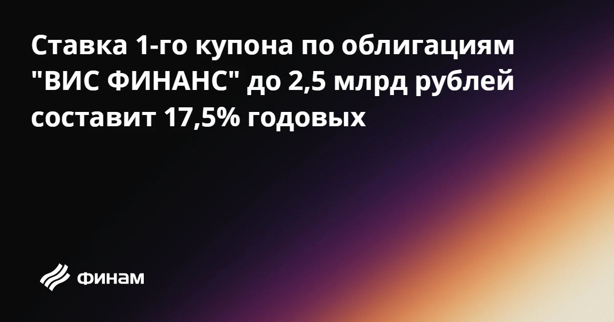 Ставка 1-го купона по облигациям "ВИС ФИНАНС" до 2,5 млрд рублей составит 17,5% годовых