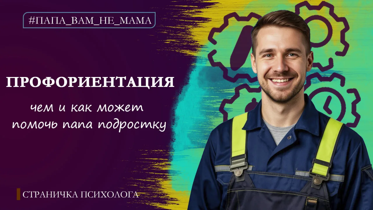 Профориентация: чем и как может помочь папа подростку.