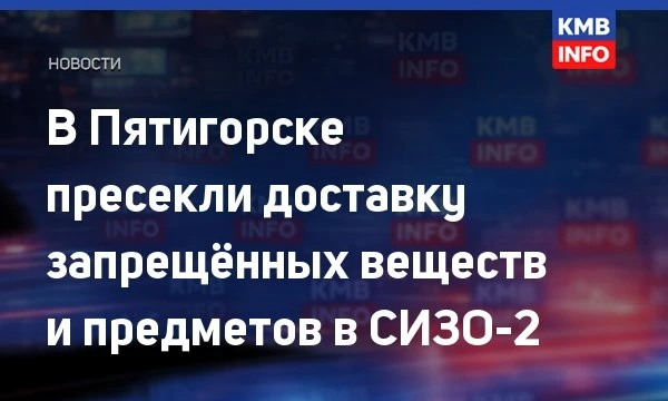 → В СИЗО-2 Пятигорска изъяли запрещённые предметы и вещества.